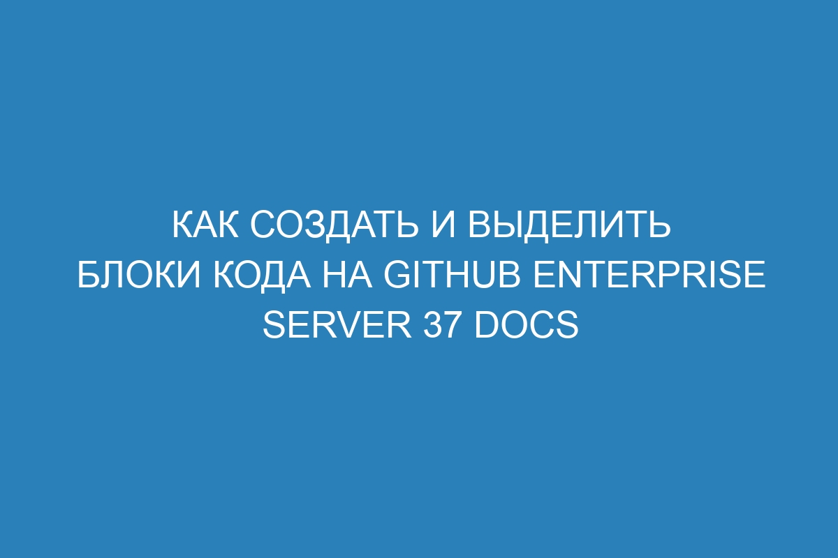 Как создать и выделить блоки кода на GitHub Enterprise Server 37 Docs