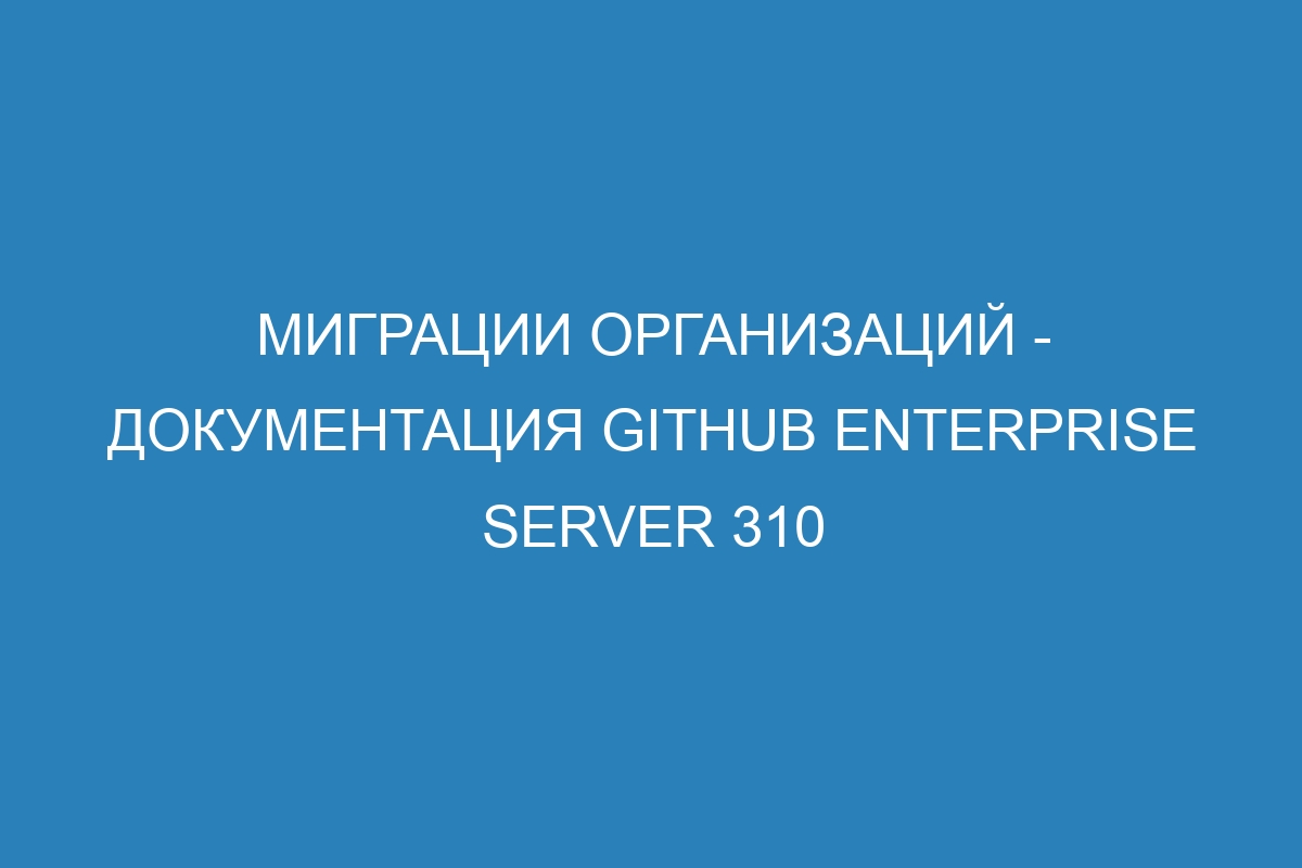Миграции организаций - документация GitHub Enterprise Server 310
