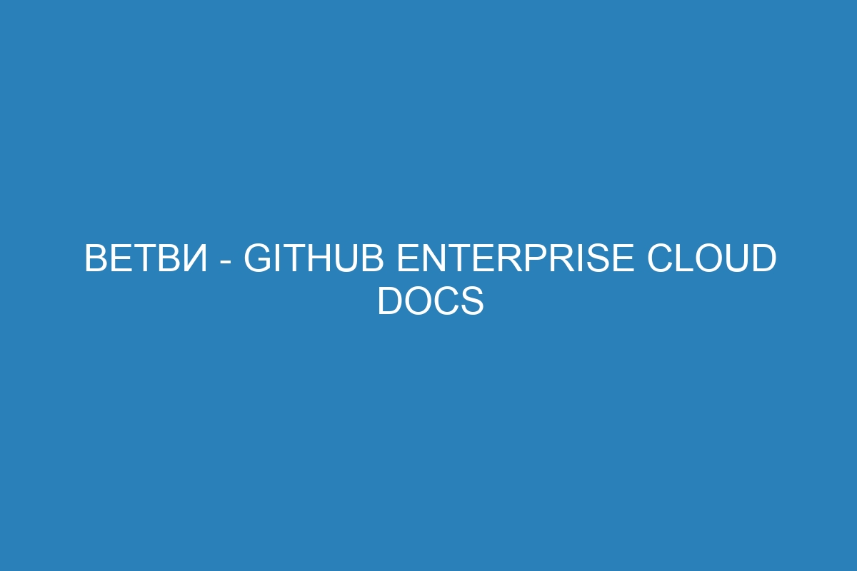 Ветви - GitHub Enterprise Cloud Docs