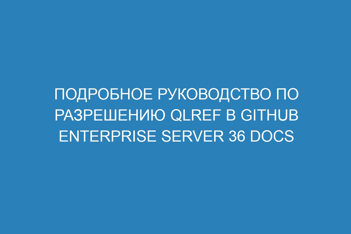 Подробное руководство по разрешению qlref в GitHub Enterprise Server 36 Docs