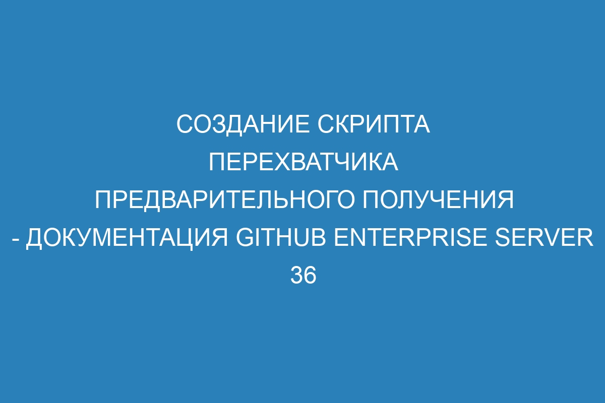 Создание скрипта перехватчика предварительного получения - документация GitHub Enterprise Server 36