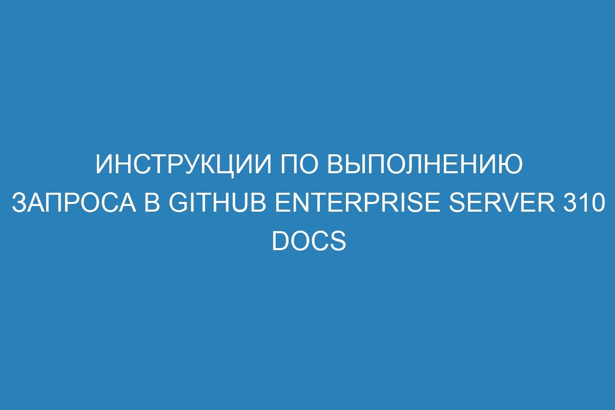 Инструкции по выполнению запроса в GitHub Enterprise Server 310 Docs