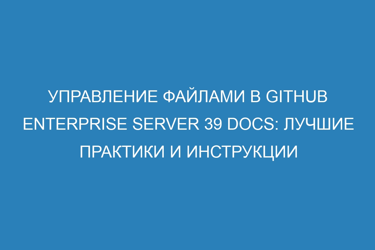 Управление файлами в GitHub Enterprise Server 39 Docs: лучшие практики и инструкции