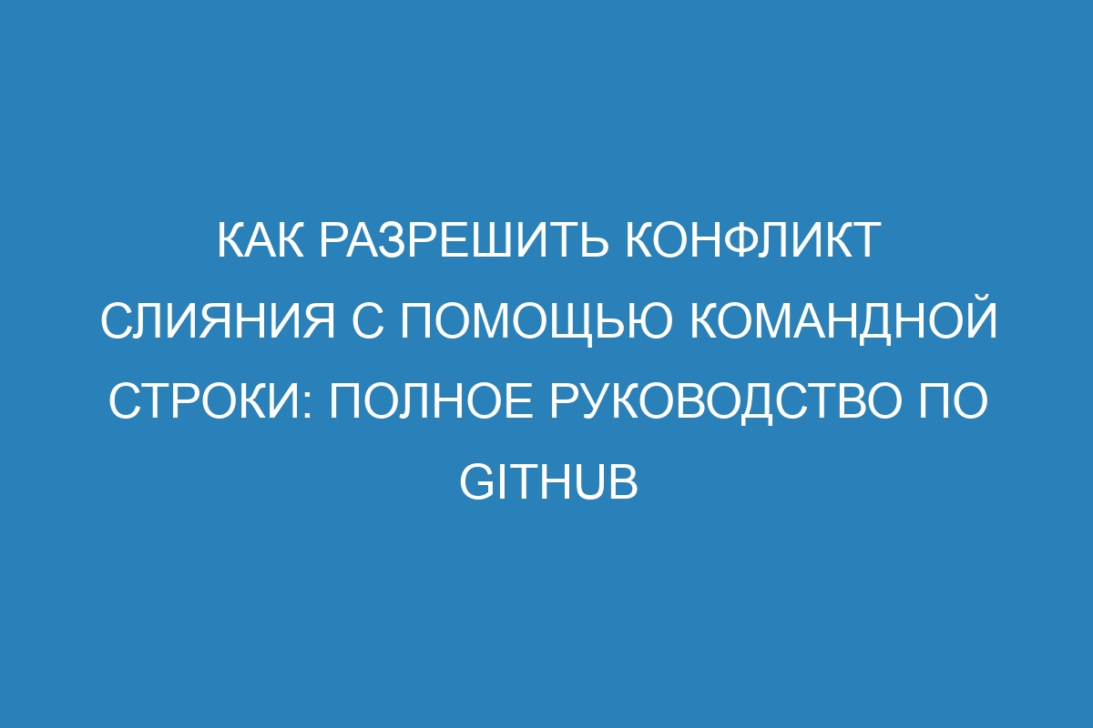 Как разрешить конфликт слияния с помощью командной строки: полное руководство по GitHub