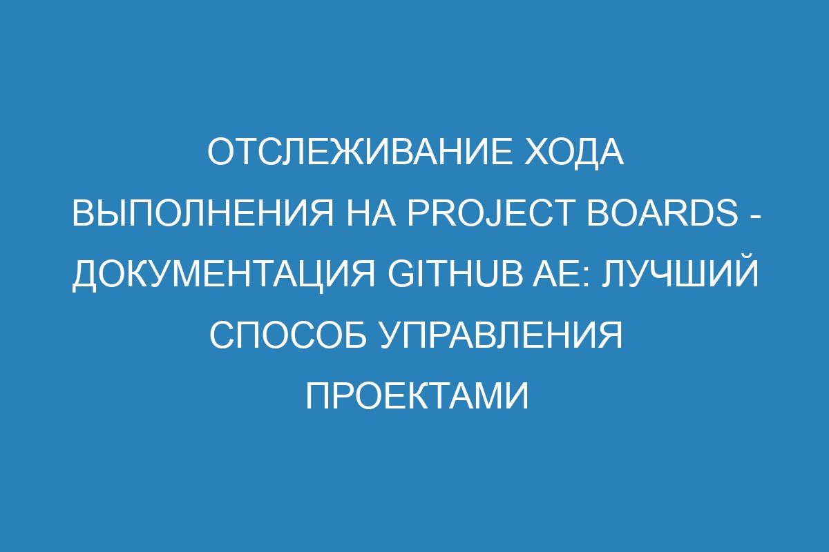 Отслеживание хода выполнения на project boards - документация GitHub AE: лучший способ управления проектами