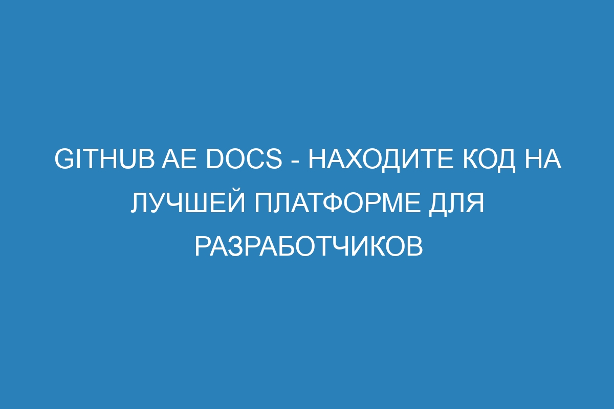 GitHub AE Docs - Находите код на лучшей платформе для разработчиков