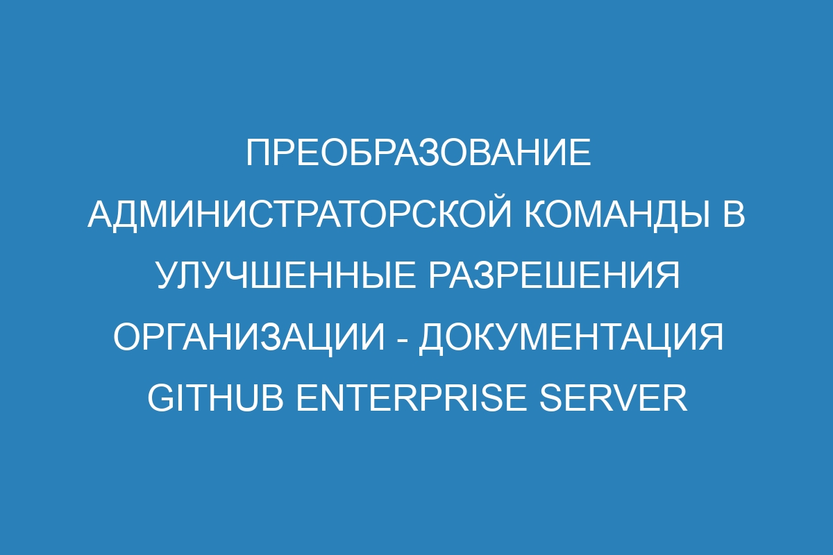 Преобразование администраторской команды в улучшенные разрешения организации - документация GitHub Enterprise Server 36