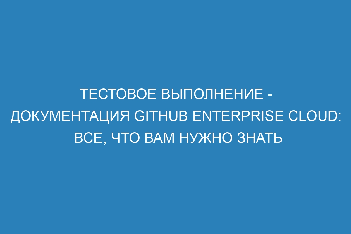 Тестовое выполнение - документация GitHub Enterprise Cloud: все, что вам нужно знать