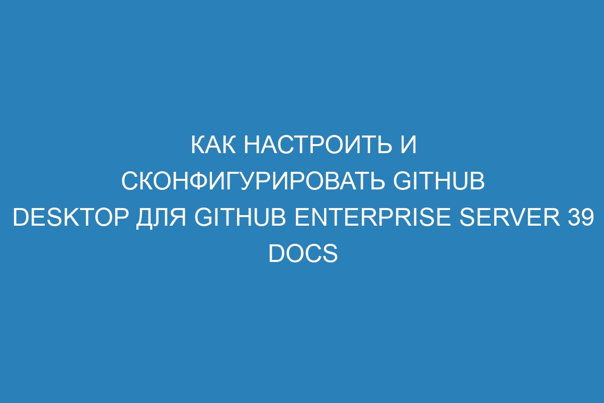 Как настроить и сконфигурировать GitHub Desktop для GitHub Enterprise Server 39 Docs