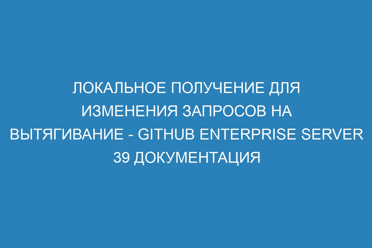 Локальное получение для изменения запросов на вытягивание - GitHub Enterprise Server 39 Документация