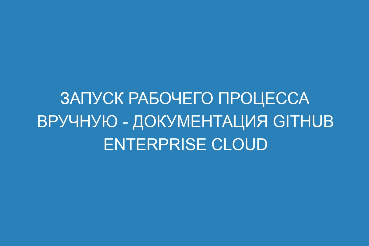 Запуск рабочего процесса вручную - документация GitHub Enterprise Cloud
