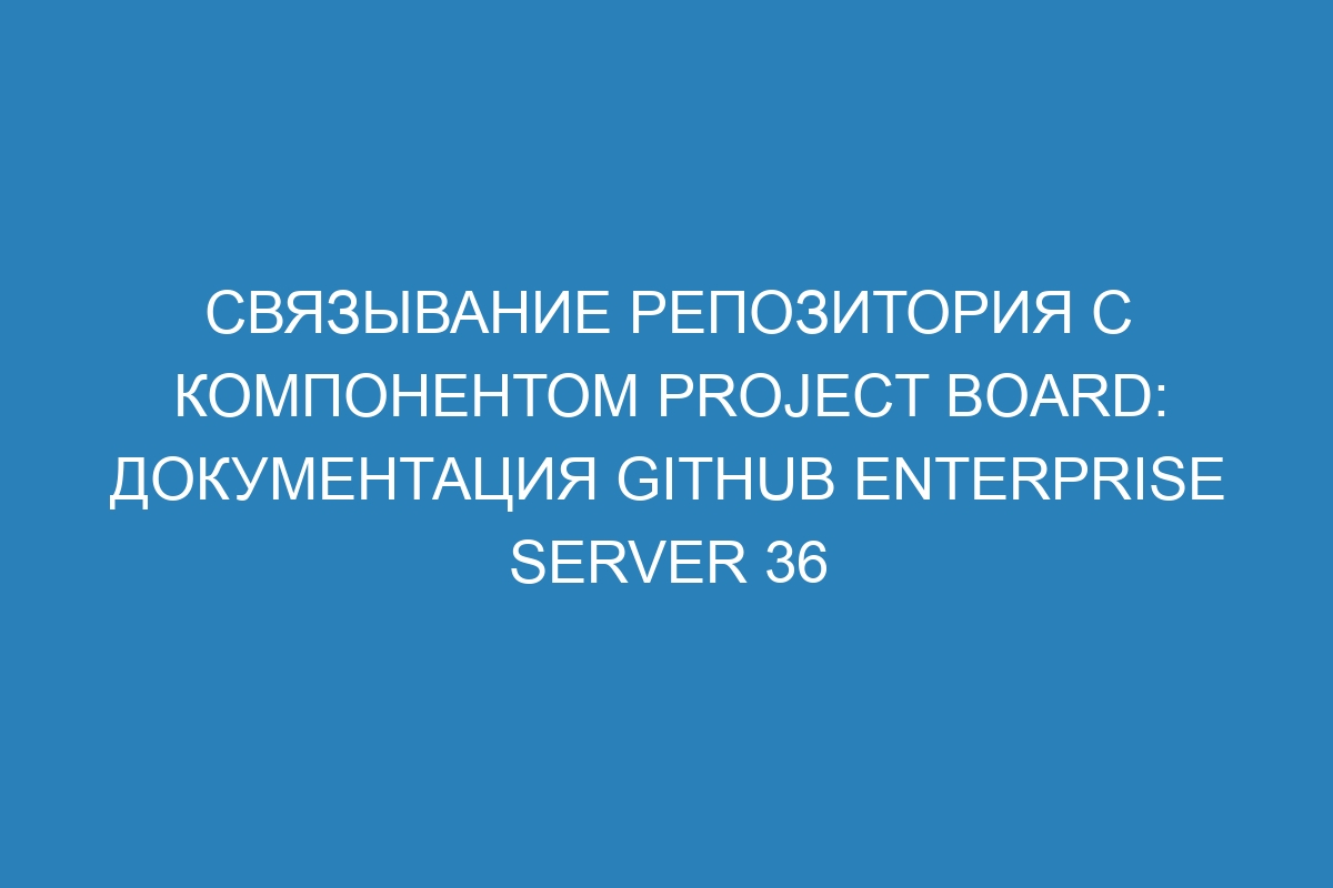 Связывание репозитория с компонентом project board: документация GitHub Enterprise Server 36