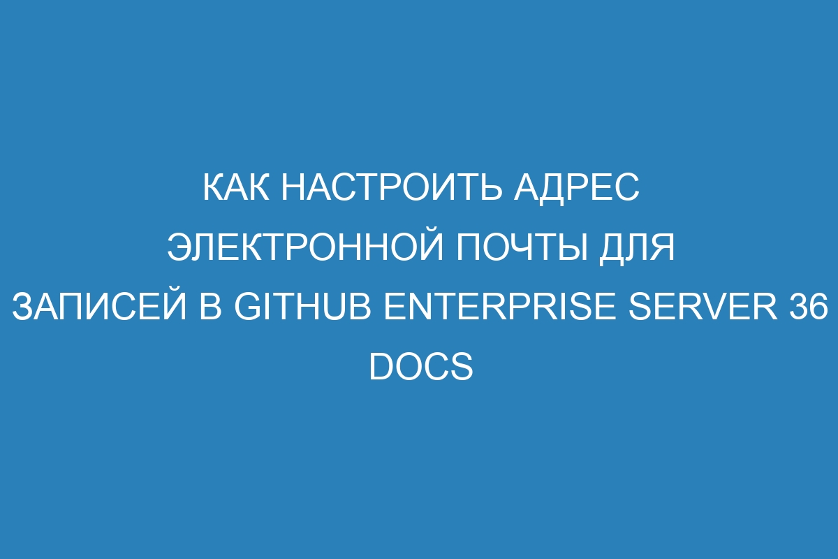 Как настроить адрес электронной почты для записей в GitHub Enterprise Server 36 Docs