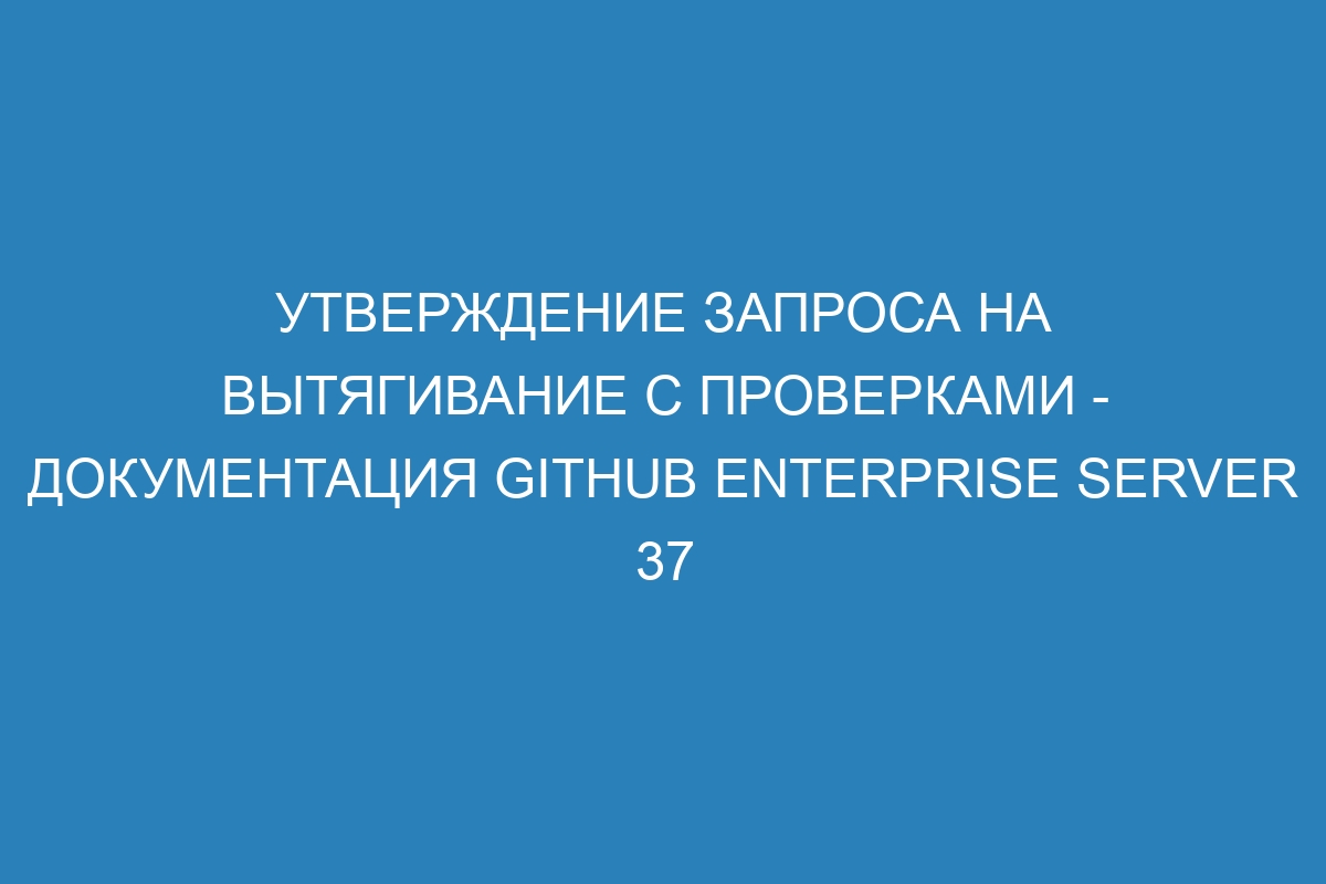 Утверждение запроса на вытягивание с проверками - документация GitHub Enterprise Server 37