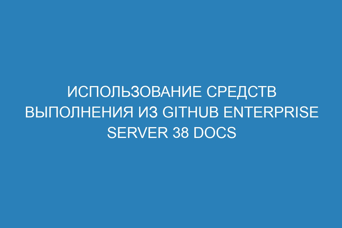 Использование средств выполнения из GitHub Enterprise Server 38 Docs
