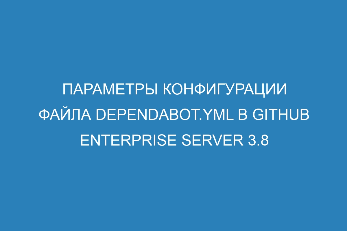 Параметры конфигурации файла dependabot.yml в GitHub Enterprise Server 3.8