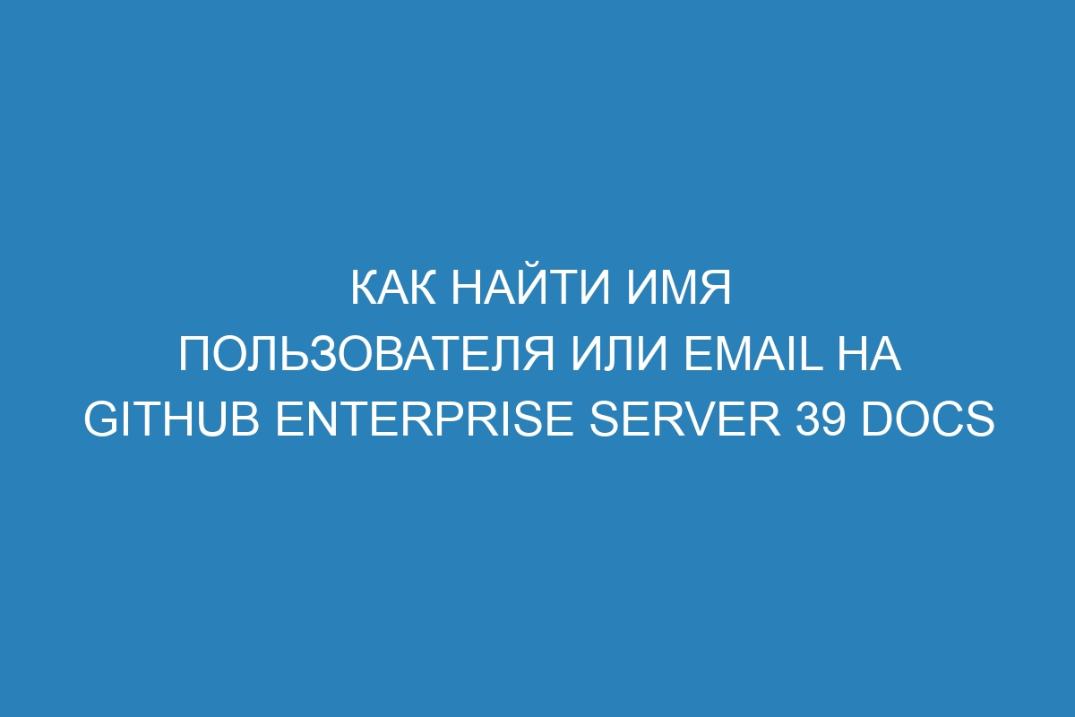 Как найти имя пользователя или email на GitHub Enterprise Server 39 Docs