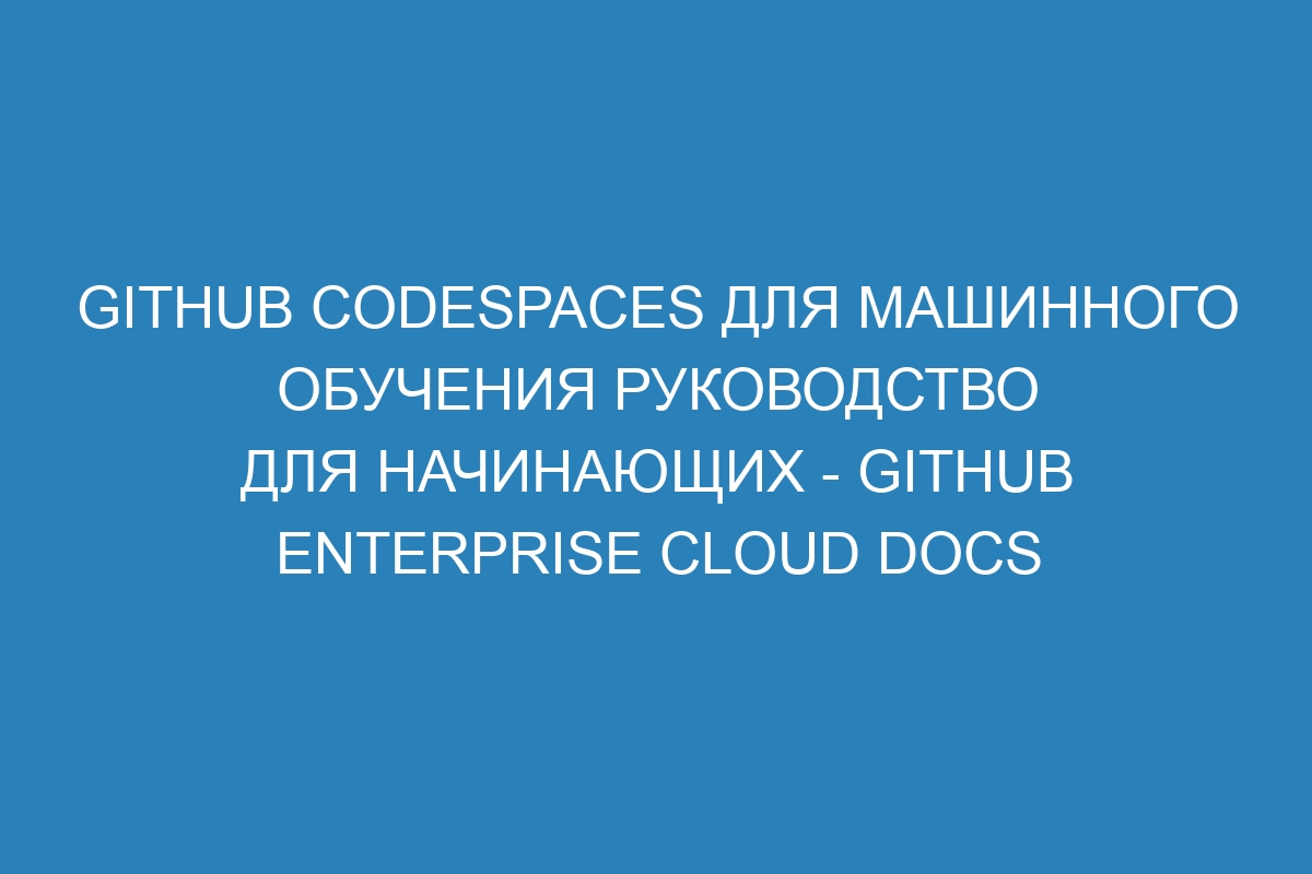 GitHub Codespaces для машинного обучения руководство для начинающих - GitHub Enterprise Cloud Docs