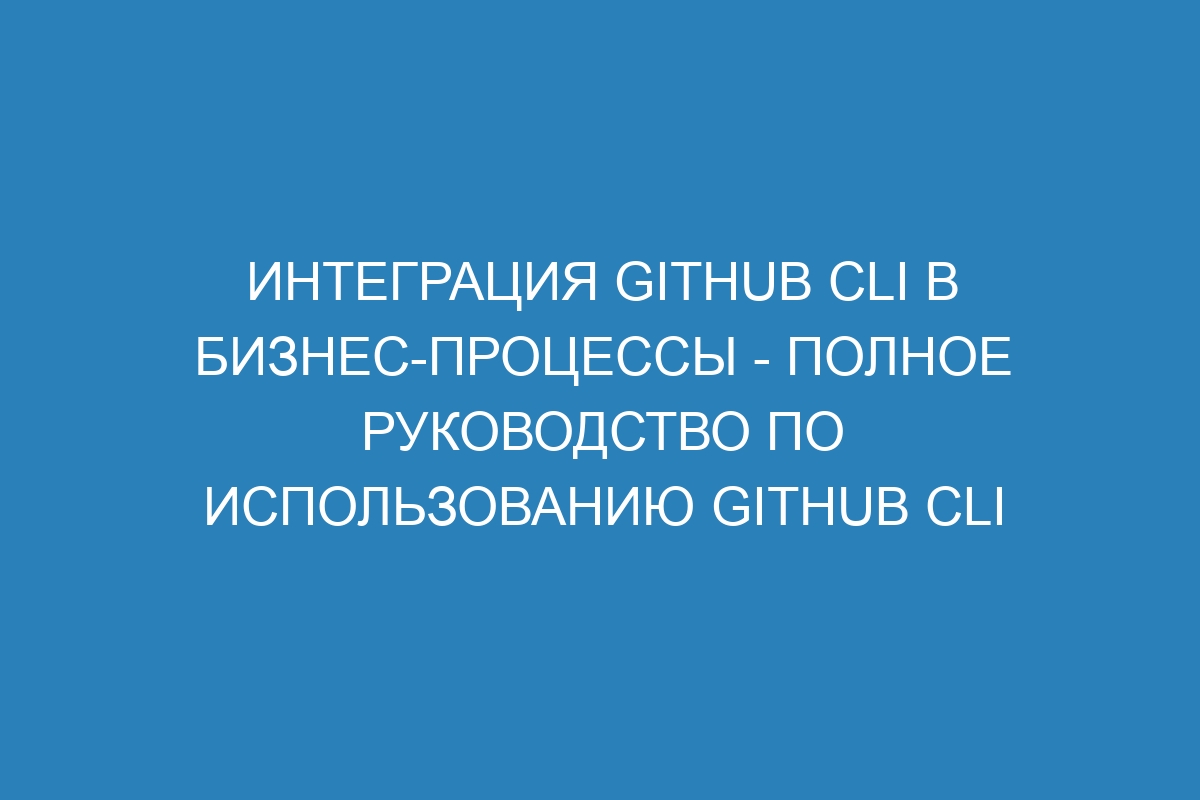 Интеграция GitHub CLI в бизнес-процессы - Полное руководство по использованию GitHub CLI