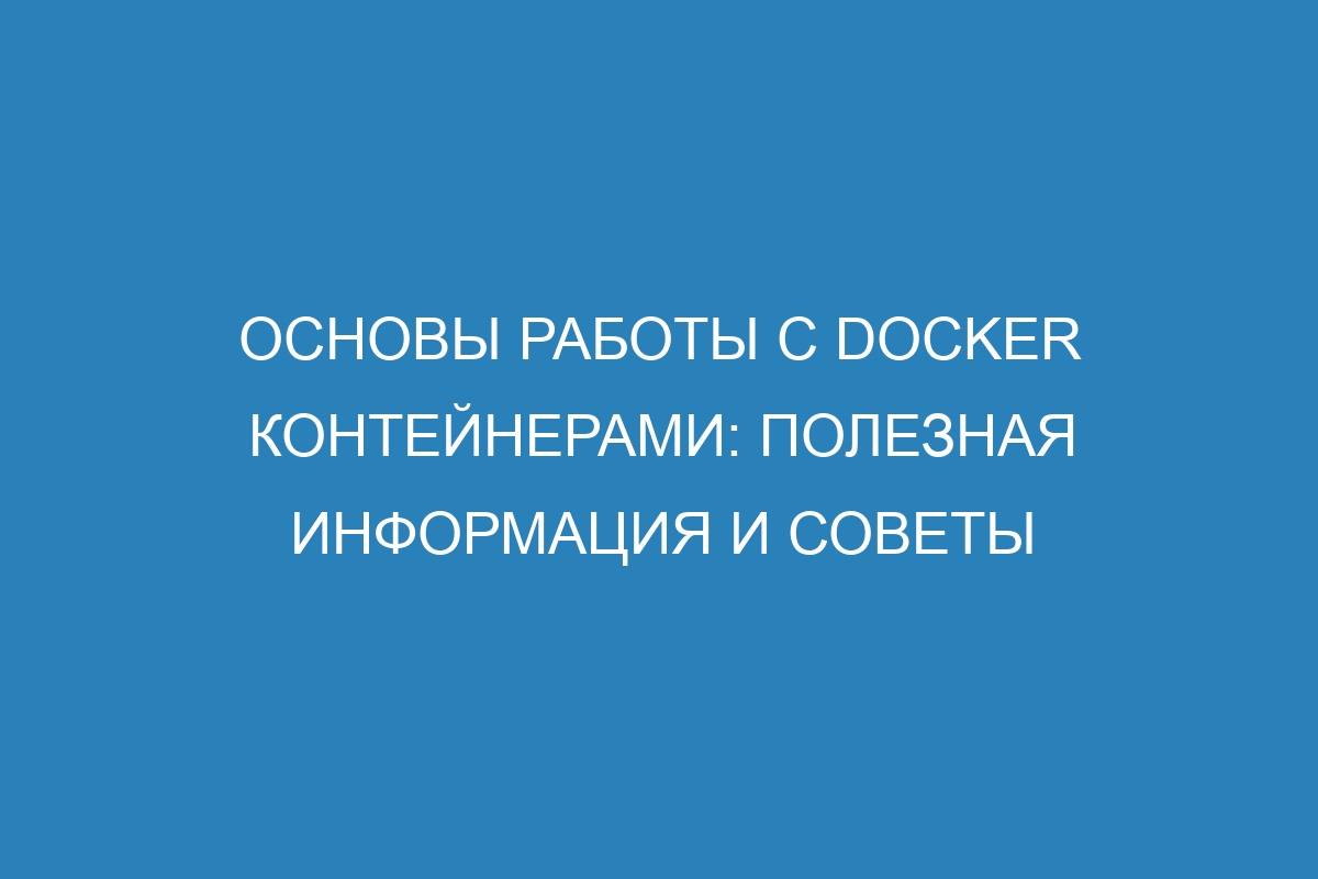 Основы работы с Docker контейнерами: полезная информация и советы