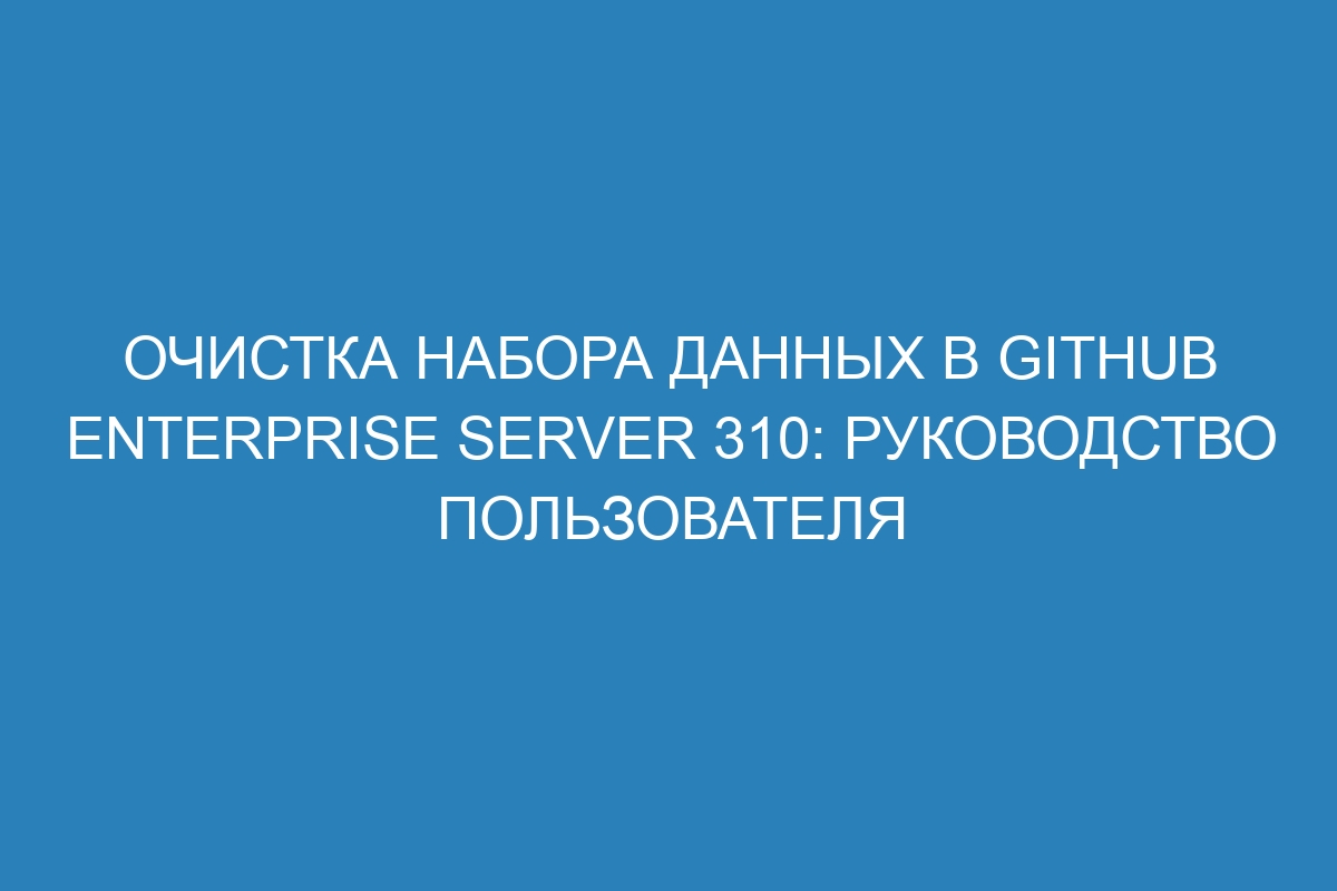 Очистка набора данных в GitHub Enterprise Server 310: руководство пользователя