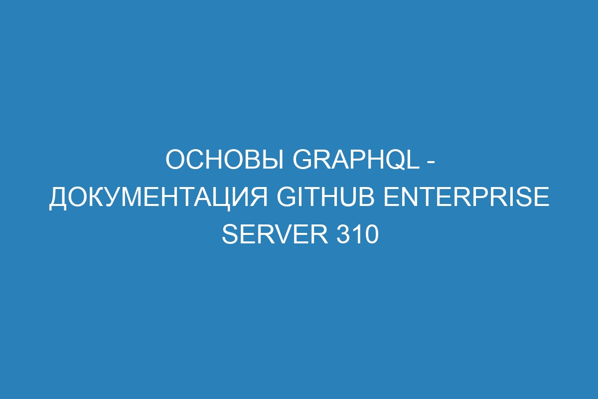 Основы GraphQL - Документация GitHub Enterprise Server 310