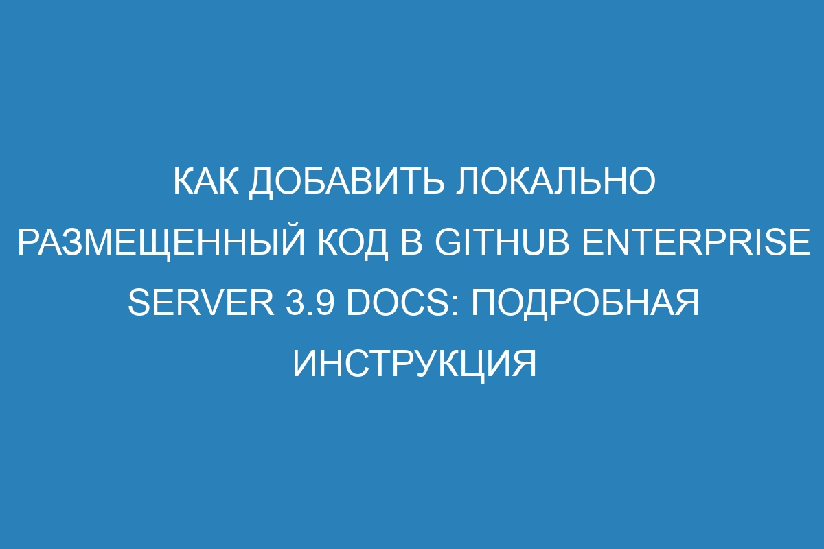 Как добавить локально размещенный код в GitHub Enterprise Server 3.9 Docs: подробная инструкция