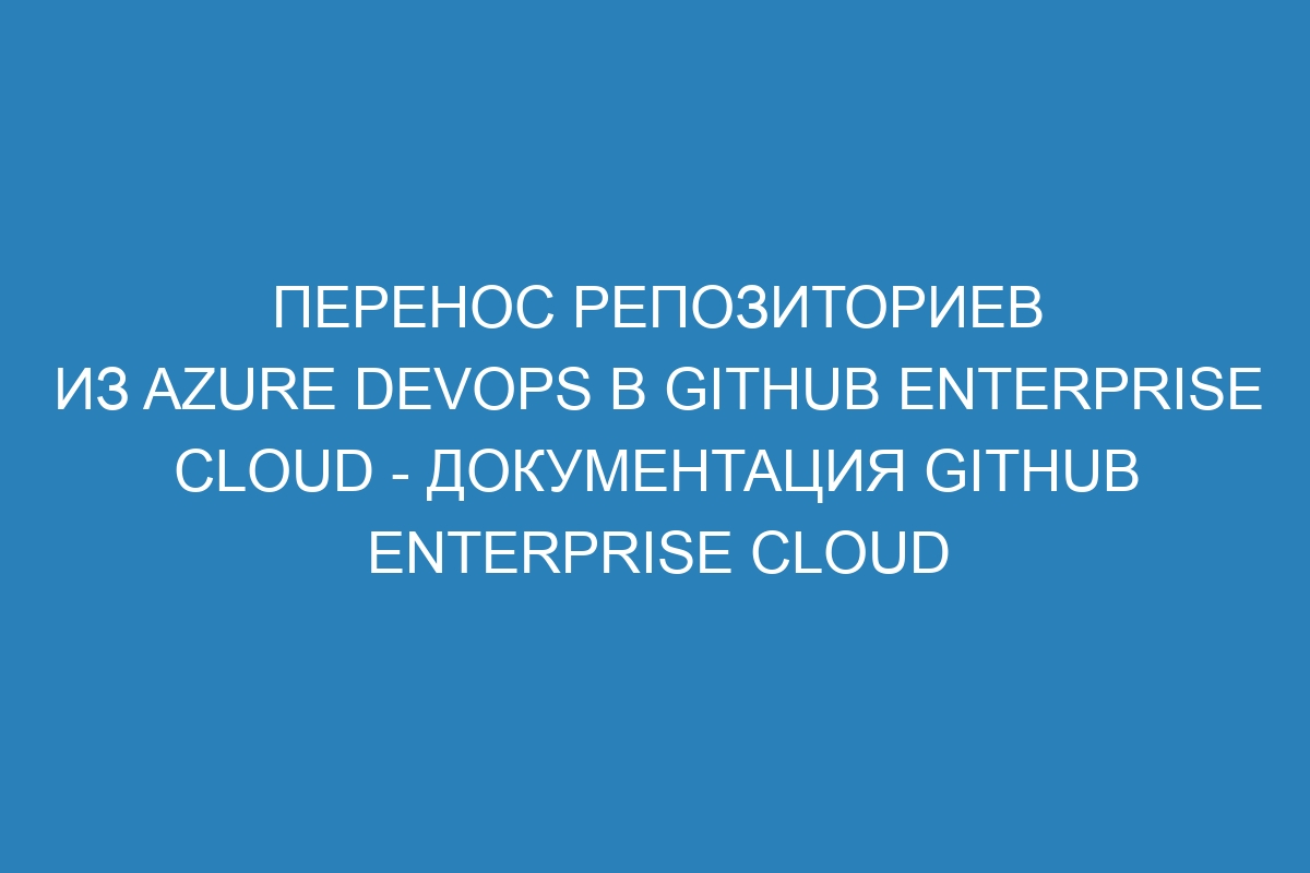 Перенос репозиториев из Azure DevOps в GitHub Enterprise Cloud - документация GitHub Enterprise Cloud