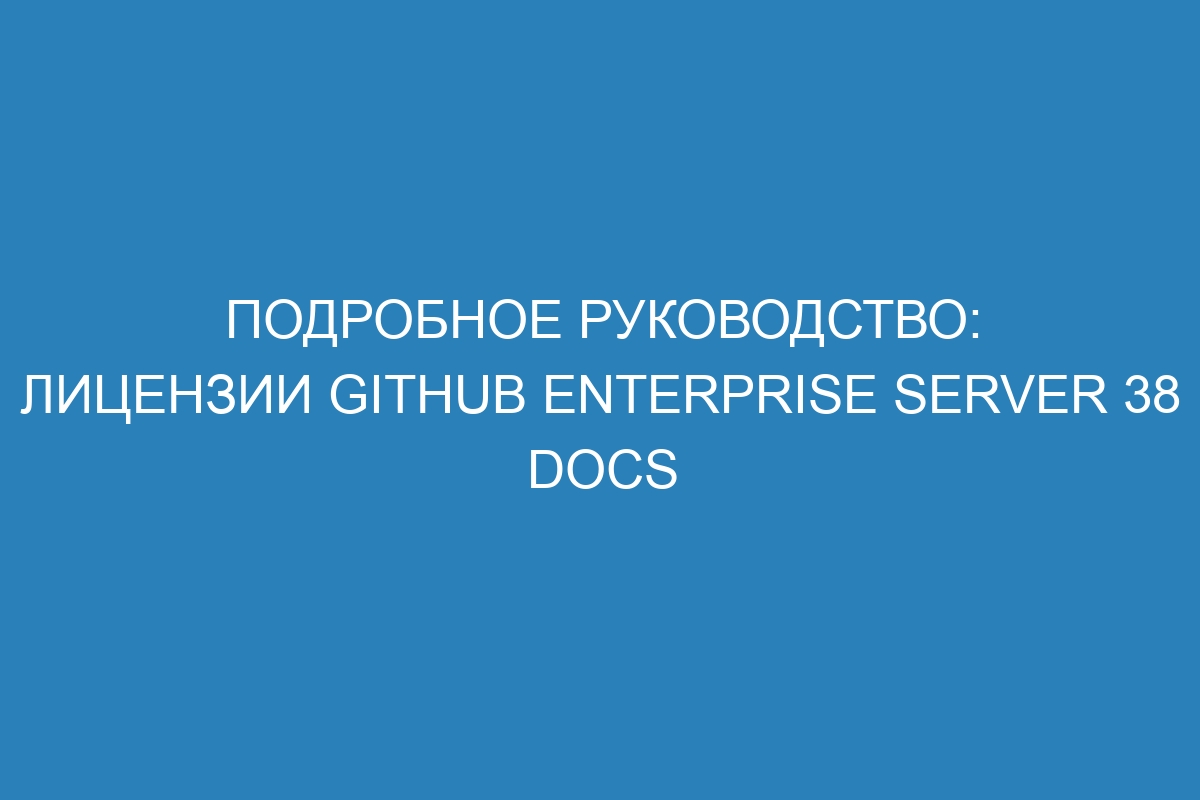 Подробное руководство: лицензии GitHub Enterprise Server 38 Docs