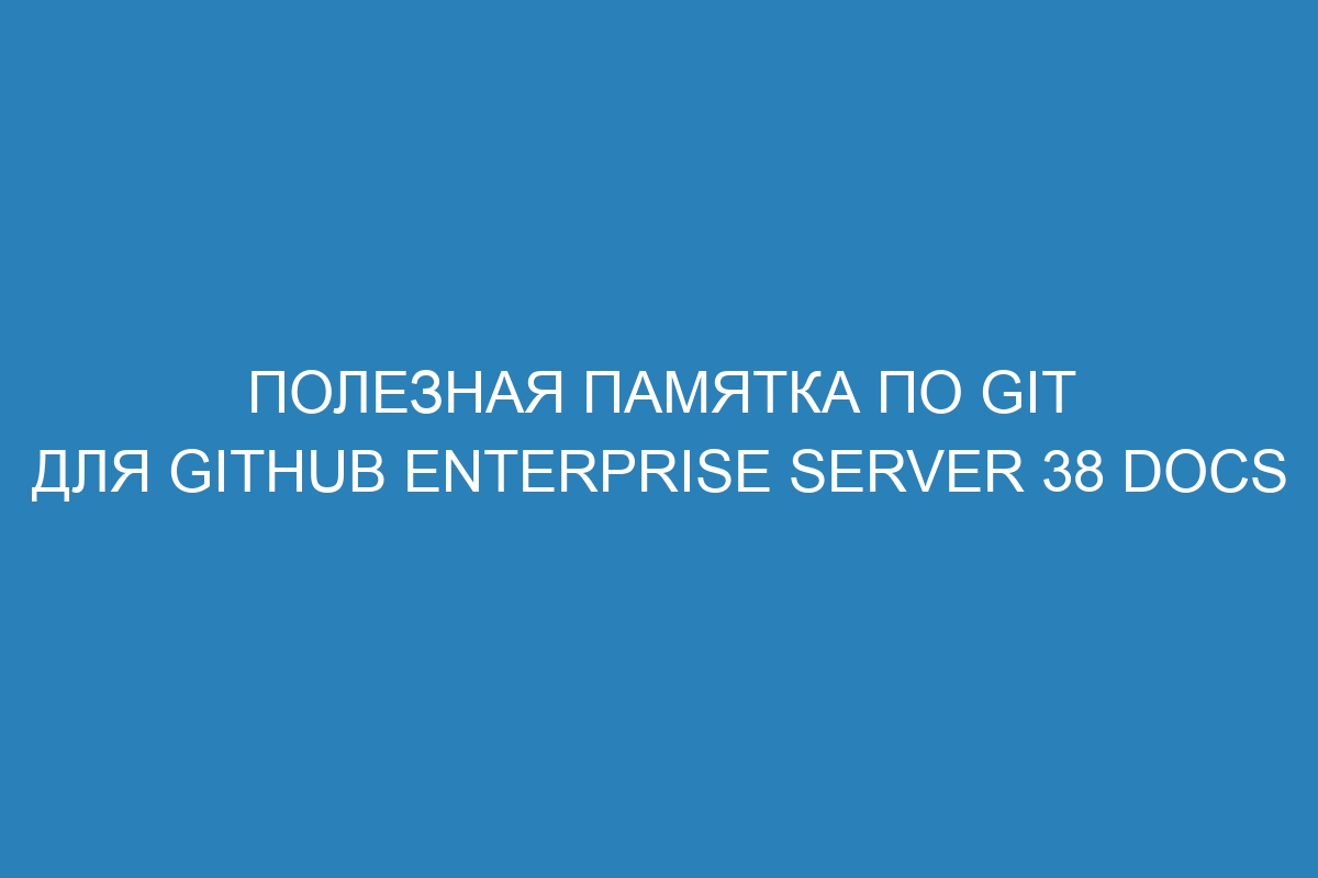 Полезная памятка по GIT для GitHub Enterprise Server 38 Docs