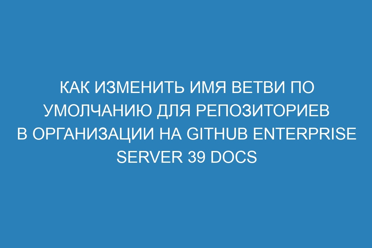 Как изменить имя ветви по умолчанию для репозиториев в организации на GitHub Enterprise Server 39 Docs