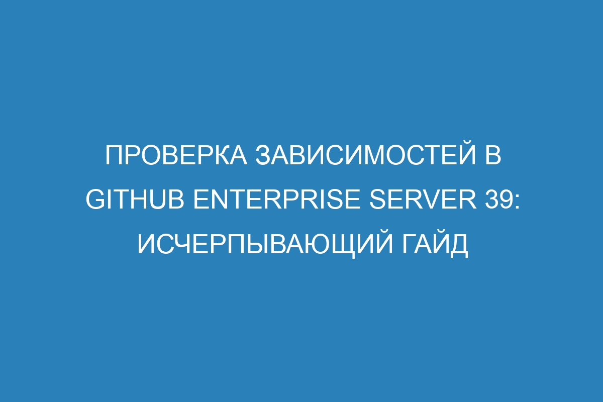 Проверка зависимостей в GitHub Enterprise Server 39: исчерпывающий гайд