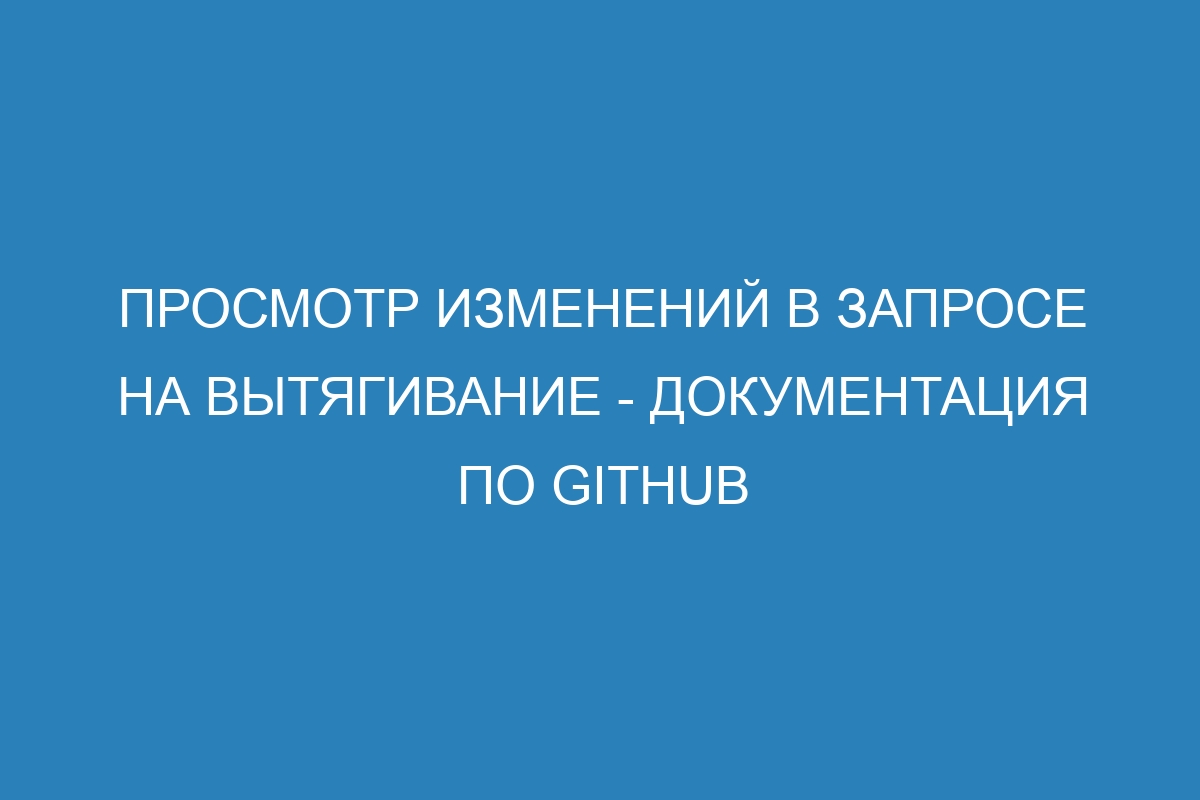 Просмотр изменений в запросе на вытягивание - Документация по GitHub