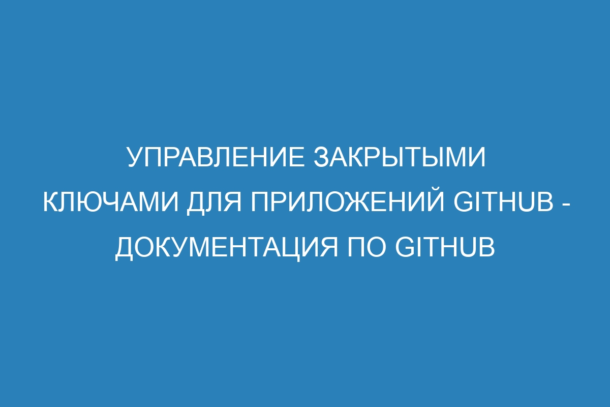 Управление закрытыми ключами для приложений GitHub - документация по GitHub