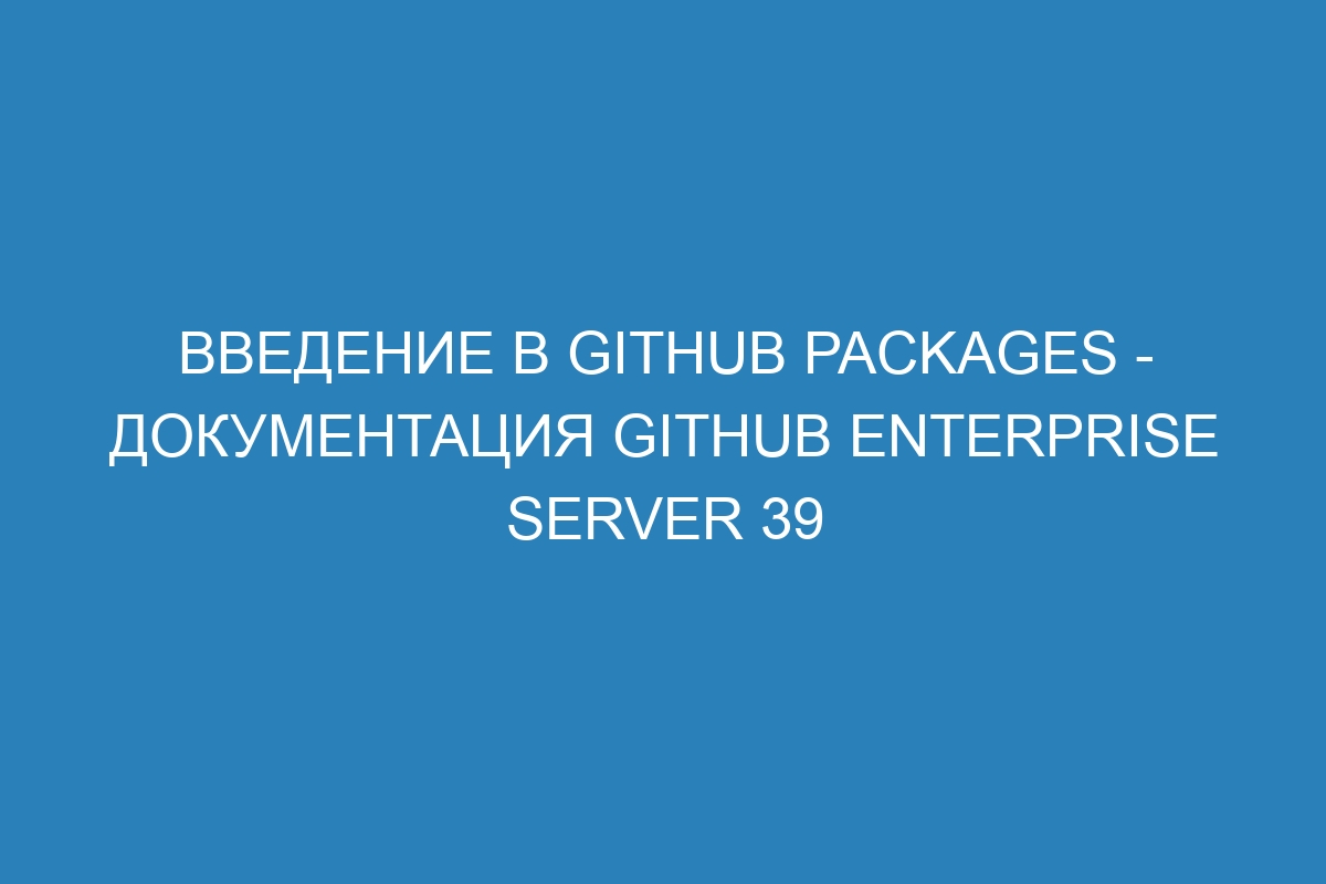 Введение в GitHub Packages - документация GitHub Enterprise Server 39