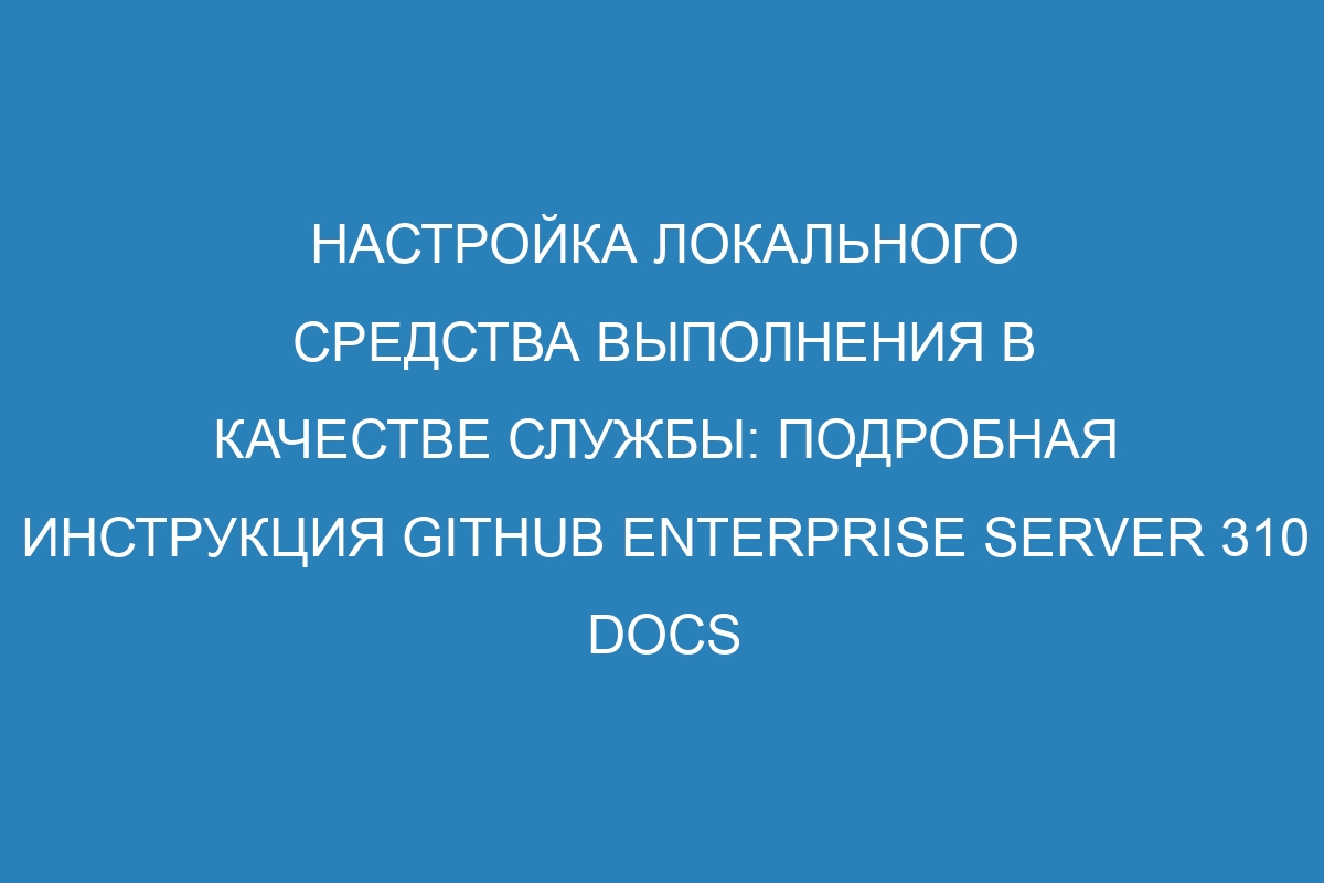 Настройка локального средства выполнения в качестве службы: подробная инструкция GitHub Enterprise Server 310 Docs