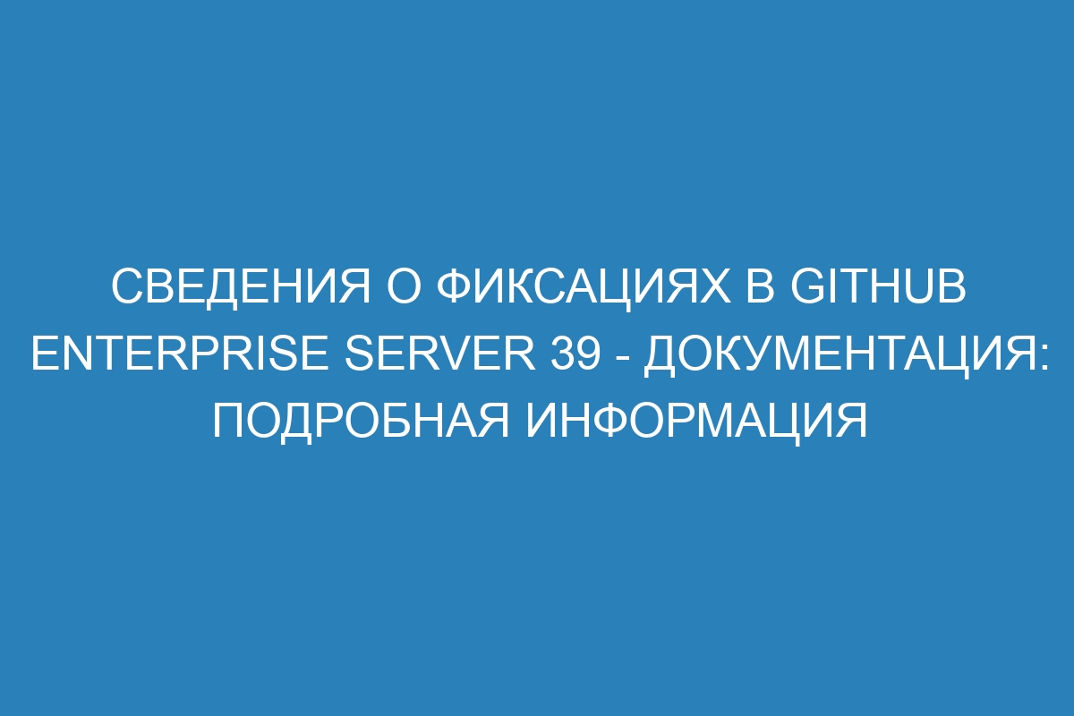 Сведения о фиксациях в GitHub Enterprise Server 39 - Документация: подробная информация