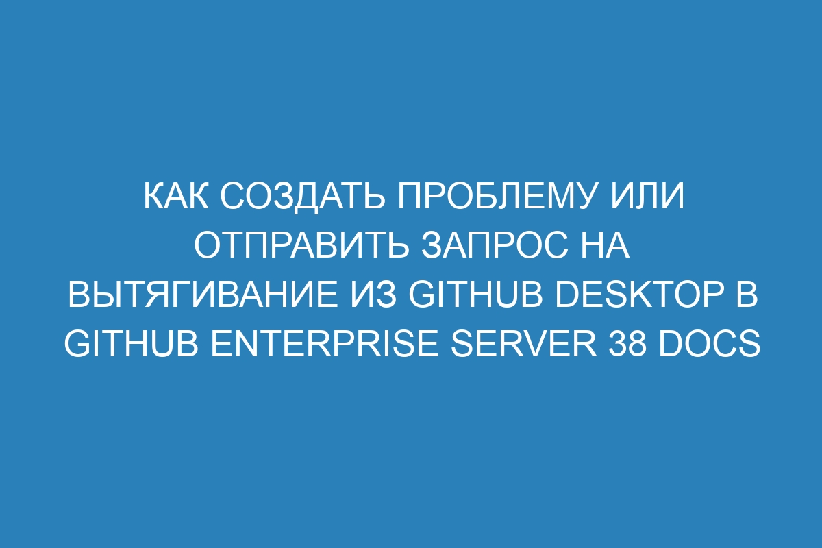 Как создать проблему или отправить запрос на вытягивание из GitHub Desktop в GitHub Enterprise Server 38 Docs