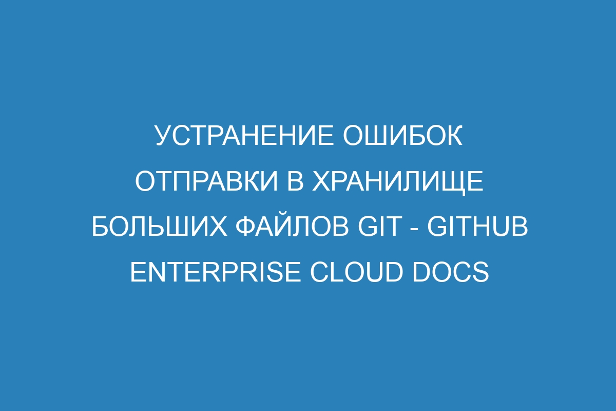 Устранение ошибок отправки в хранилище больших файлов GIT - GitHub Enterprise Cloud Docs