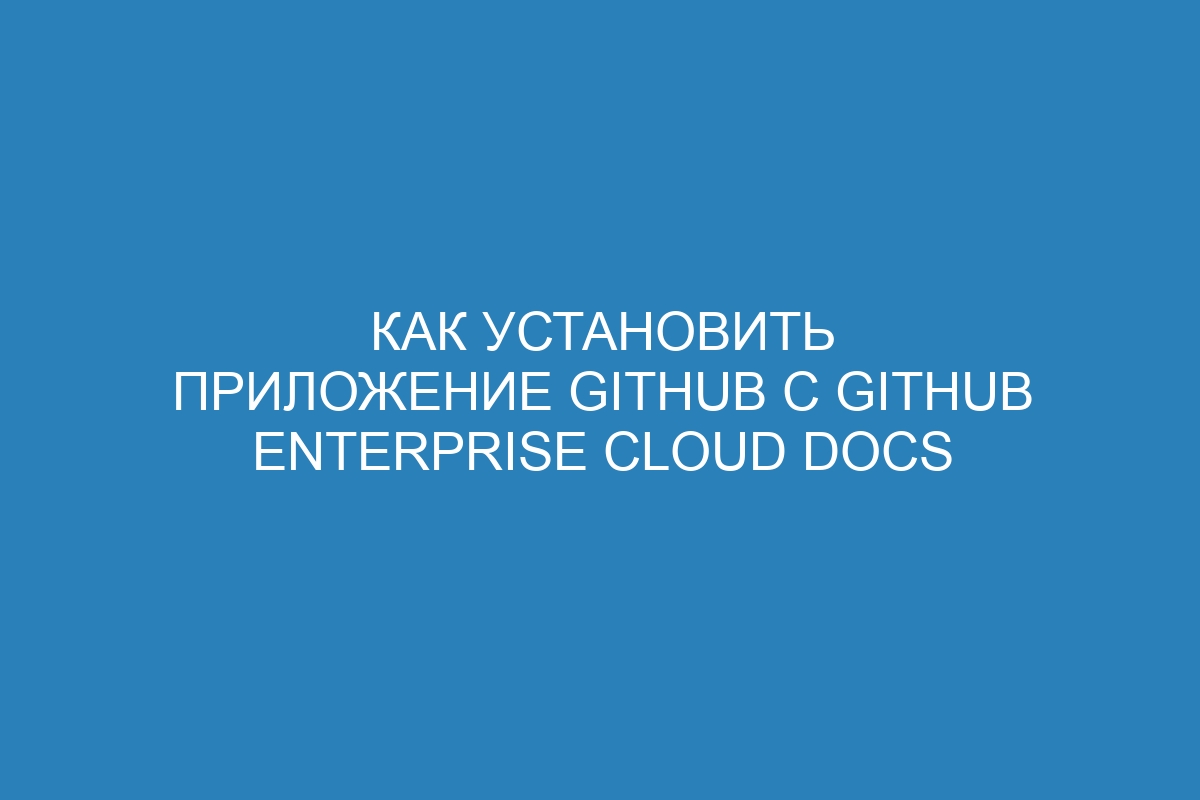 Как установить приложение GitHub с GitHub Enterprise Cloud Docs