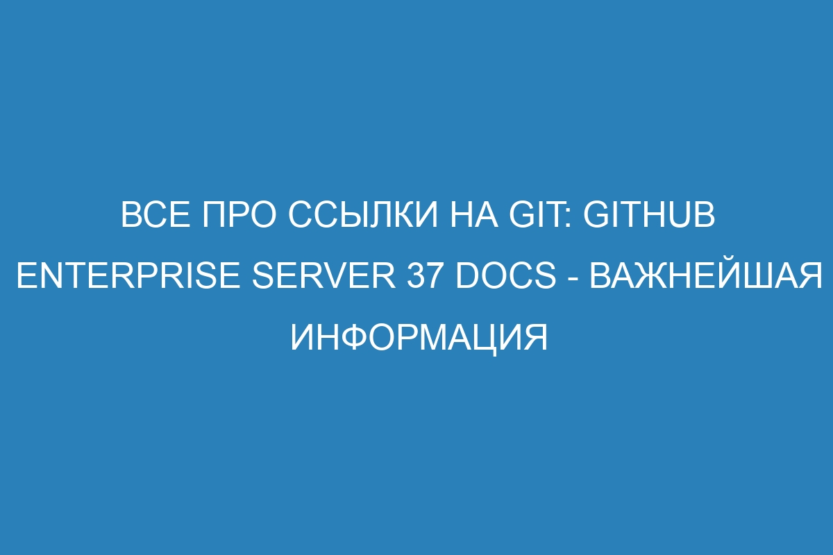 Все про ссылки на Git: GitHub Enterprise Server 37 Docs - важнейшая информация