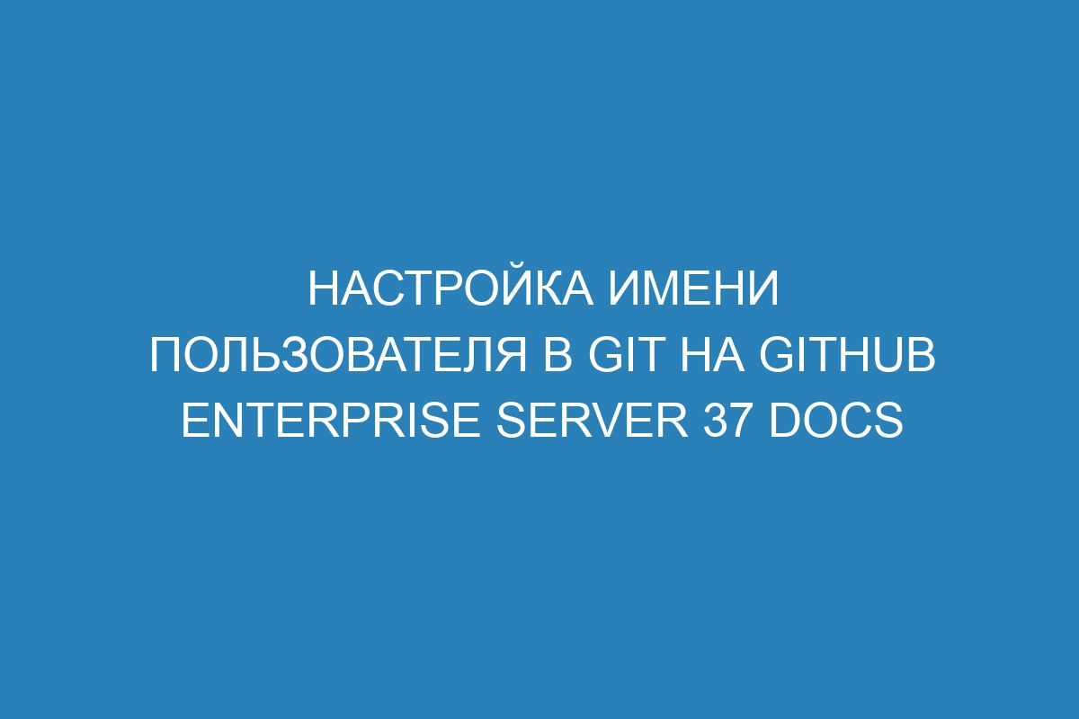 Настройка имени пользователя в Git на GitHub Enterprise Server 37 Docs