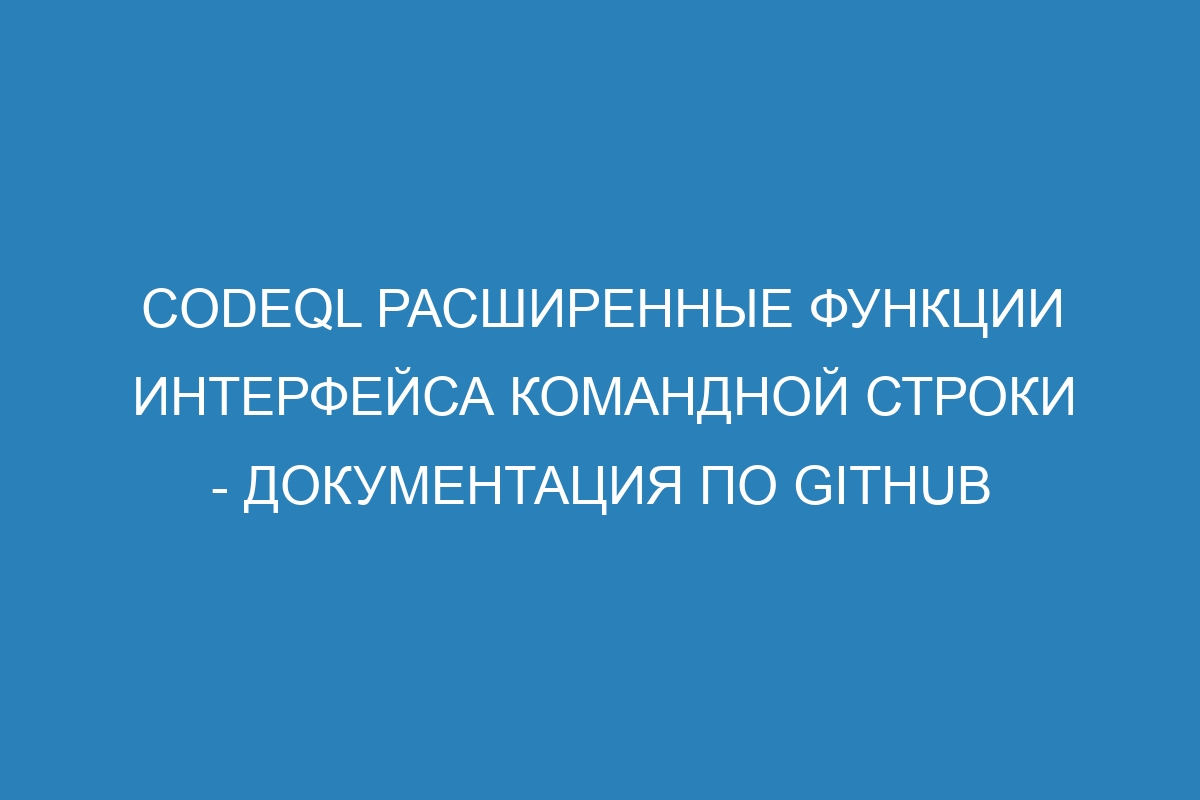 CodeQL Расширенные функции интерфейса командной строки - Документация по GitHub