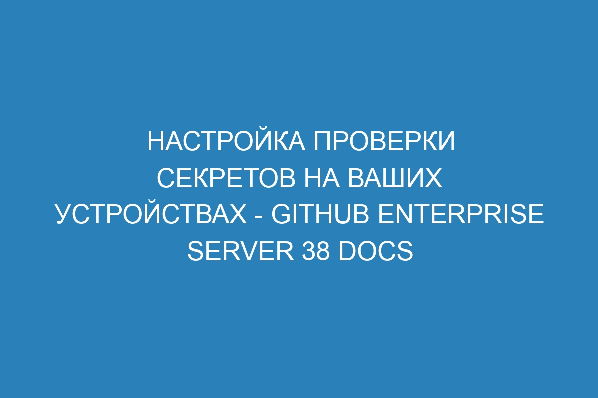 Настройка проверки секретов на ваших устройствах - GitHub Enterprise Server 38 Docs