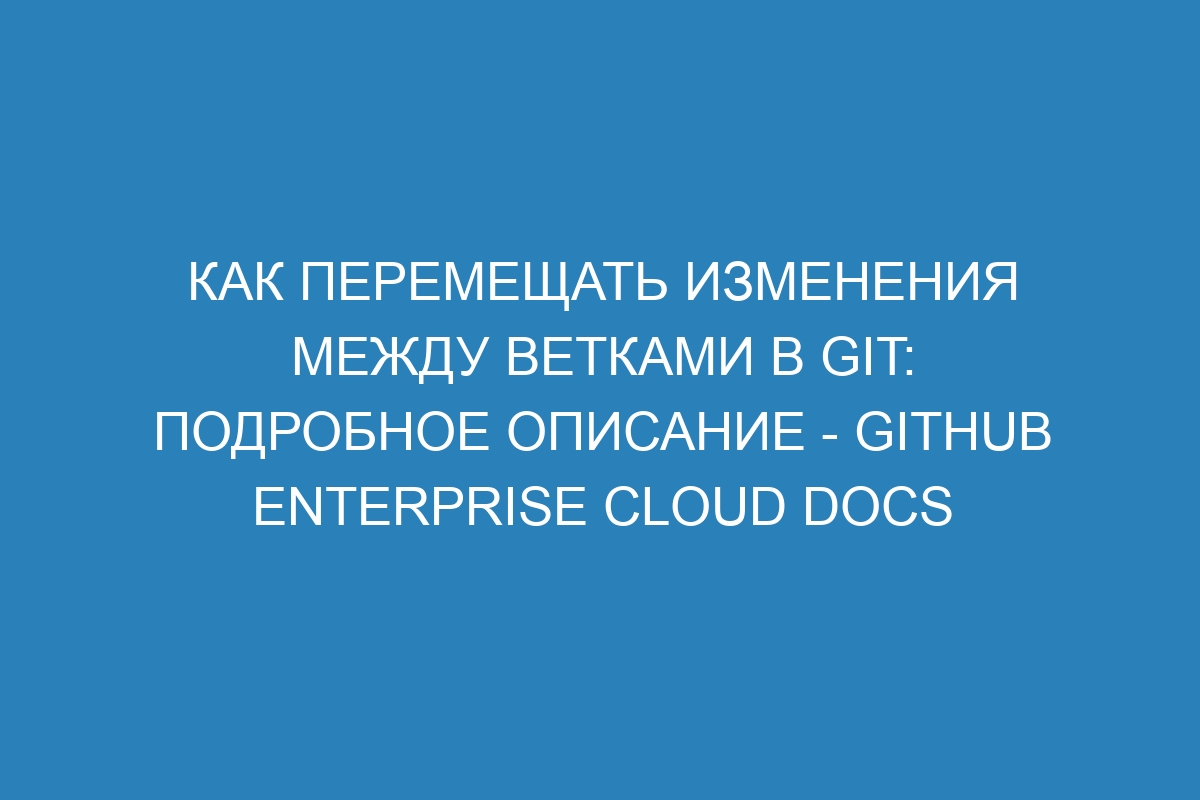 Как перемещать изменения между ветками в Git: подробное описание - GitHub Enterprise Cloud Docs