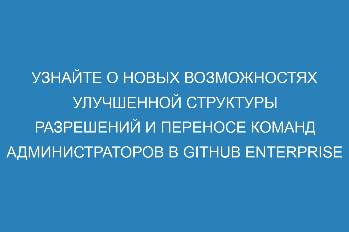 Узнайте о новых возможностях улучшенной структуры разрешений и переносе команд администраторов в Github Enterprise Server 36 Документы