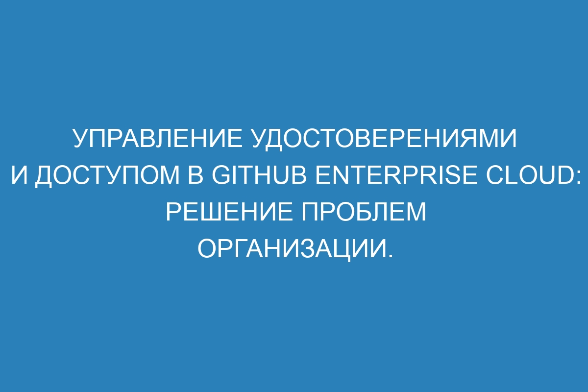 Управление удостоверениями и доступом в GitHub Enterprise Cloud: решение проблем организации.