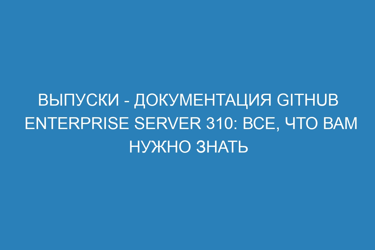 Выпуски - документация GitHub Enterprise Server 310: все, что вам нужно знать