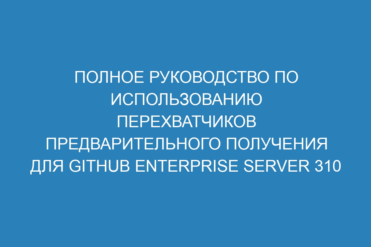 Полное руководство по использованию перехватчиков предварительного получения для GitHub Enterprise Server 310