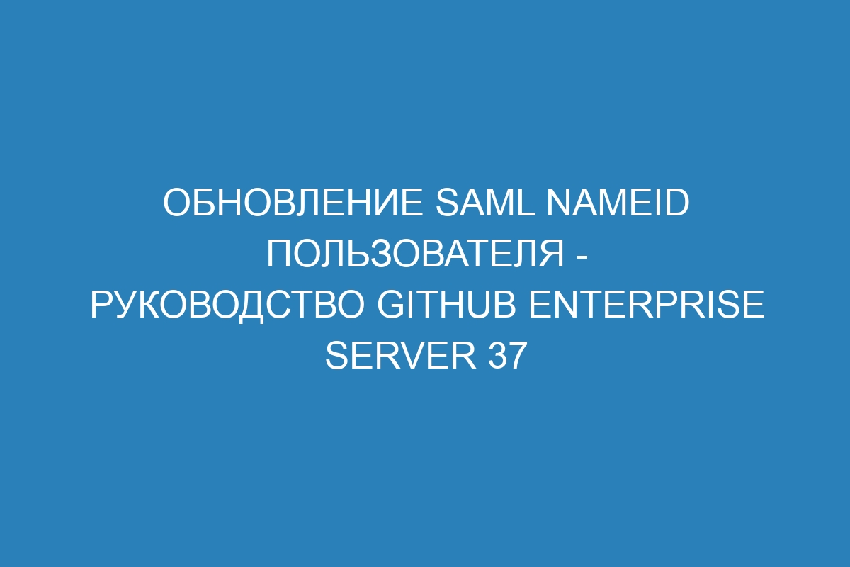 Обновление SAML NameID пользователя - Руководство GitHub Enterprise Server 37